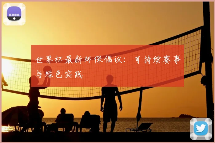 世界杯最新环保倡议:可持续赛事与绿色实践