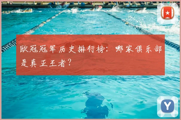 欧冠冠军历史排行榜:哪家俱乐部是真正王者?