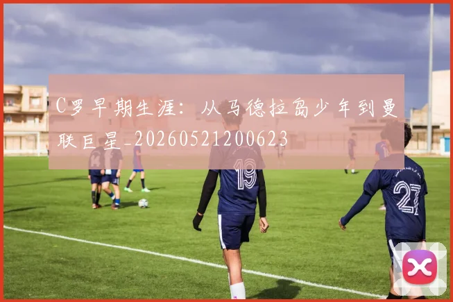 C罗早期生涯:从马德拉岛少年到曼联巨星_20260521200623