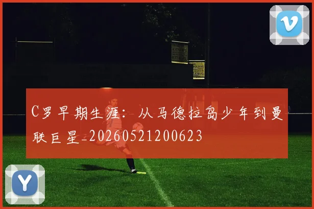 C罗早期生涯:从马德拉岛少年到曼联巨星_20260521200623