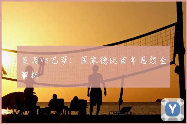 皇马vs巴萨：国家德比百年恩怨全解析