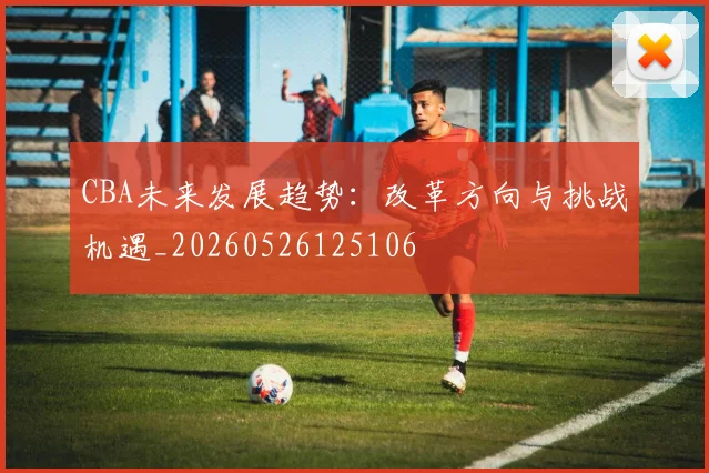 CBA未来发展趋势:改革方向与挑战机遇_20260526125106