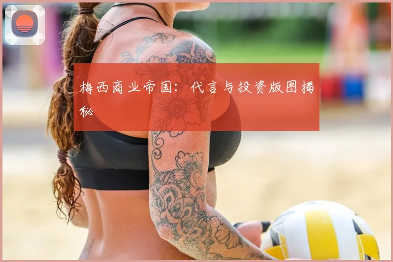 梅西商业帝国:代言与投资版图揭秘