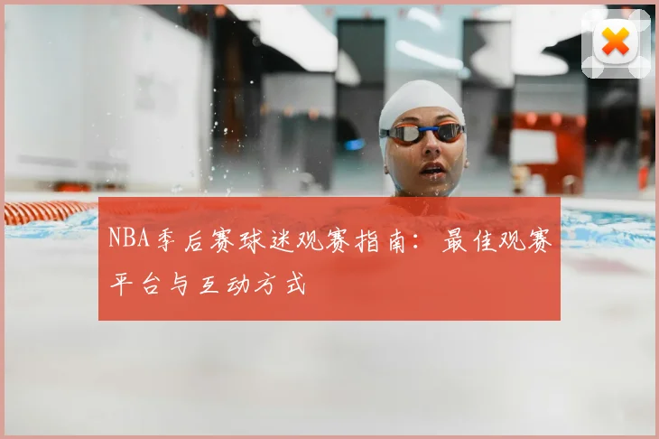 NBA季后赛球迷观赛指南:最佳观赛平台与互动方式