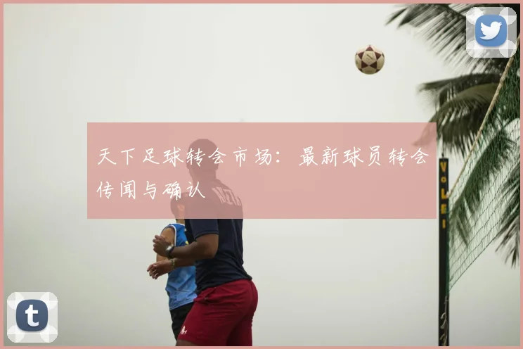 天下足球转会市场：最新球员转会传闻与确认