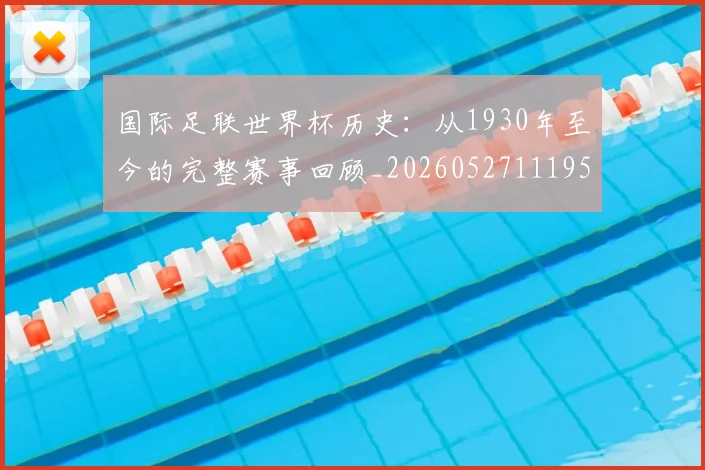 国际足联世界杯历史:从1930年至今的完整赛事回顾_20260527111953