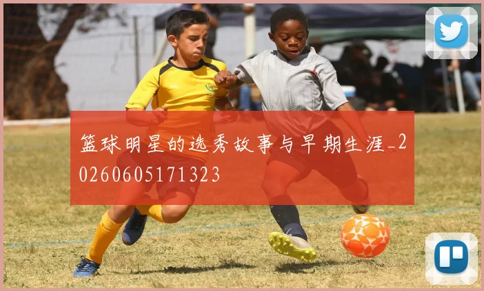 篮球明星的选秀故事与早期生涯_20260605171323