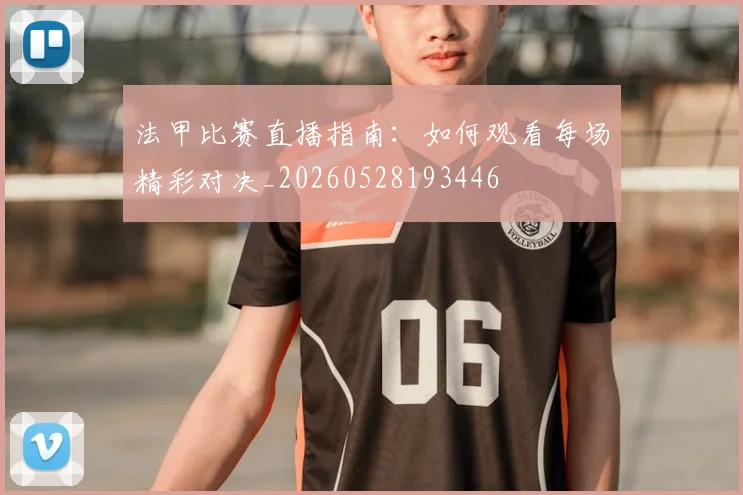法甲比赛直播指南:如何观看每场精彩对决_20260528193446