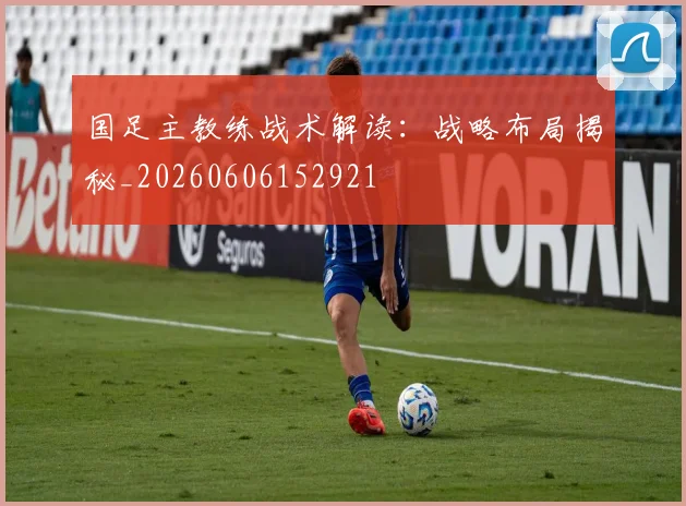 国足主教练战术解读:战略布局揭秘_20260606152921