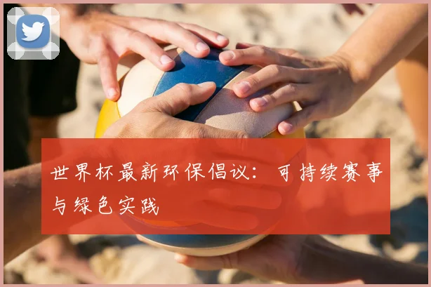 世界杯最新环保倡议:可持续赛事与绿色实践