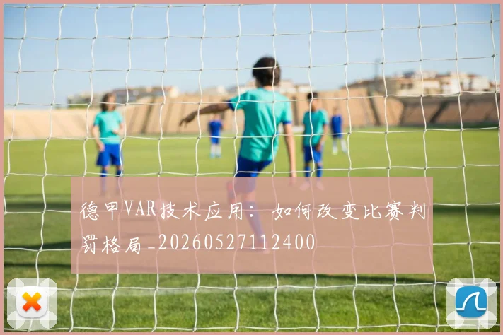 德甲VAR技术应用:如何改变比赛判罚格局_20260527112400