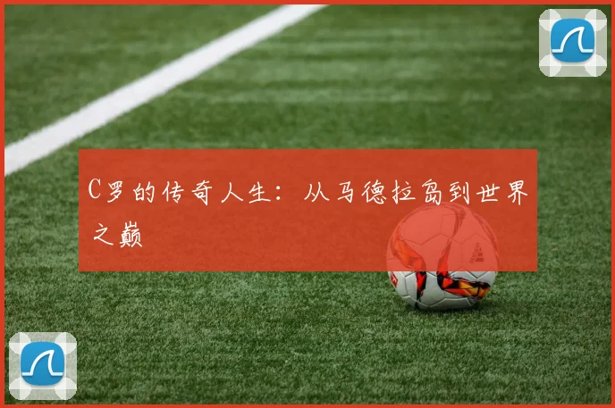 C罗的传奇人生:从马德拉岛到世界之巅
