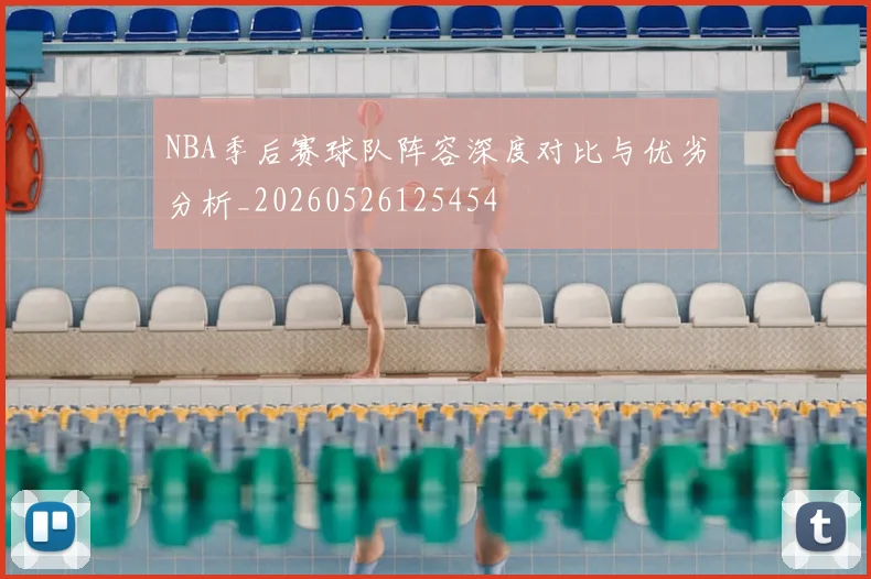 NBA季后赛球队阵容深度对比与优劣分析_20260526125454