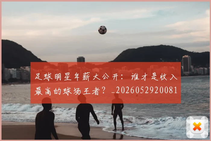 足球明星年薪大公开:谁才是收入最高的球场王者?_20260529200818