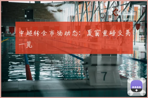 中超转会市场动态:夏窗重磅交易一览