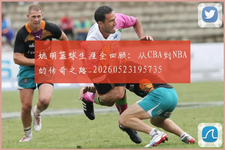 姚明篮球生涯全回顾:从CBA到NBA的传奇之路_20260523195735