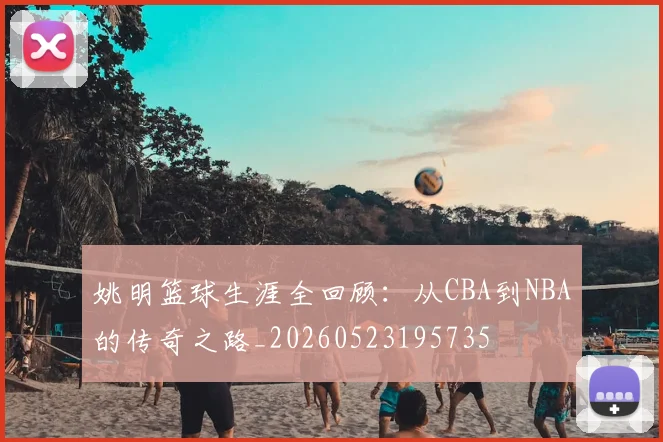 姚明篮球生涯全回顾：从CBA到NBA的传奇之路_20260523195735