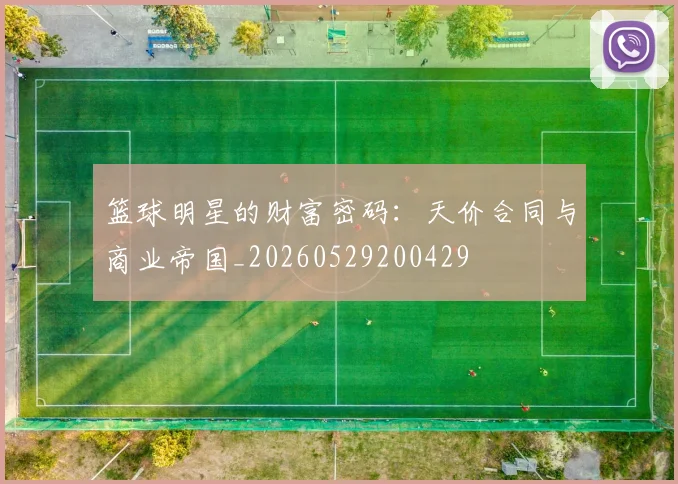 篮球明星的财富密码:天价合同与商业帝国_20260529200429