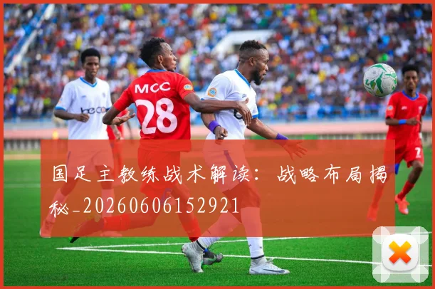 国足主教练战术解读:战略布局揭秘_20260606152921