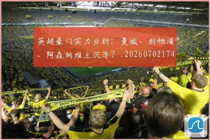 英超豪门实力分析:曼城、利物浦、阿森纳谁主沉浮?_20260702174544