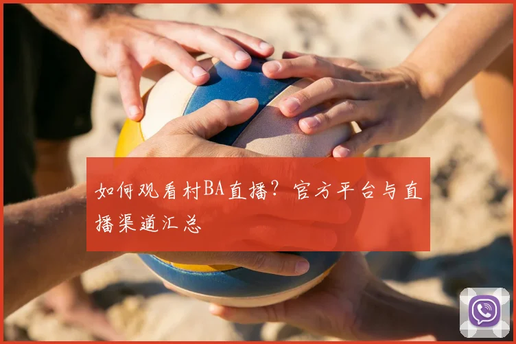 如何观看村BA直播?官方平台与直播渠道汇总