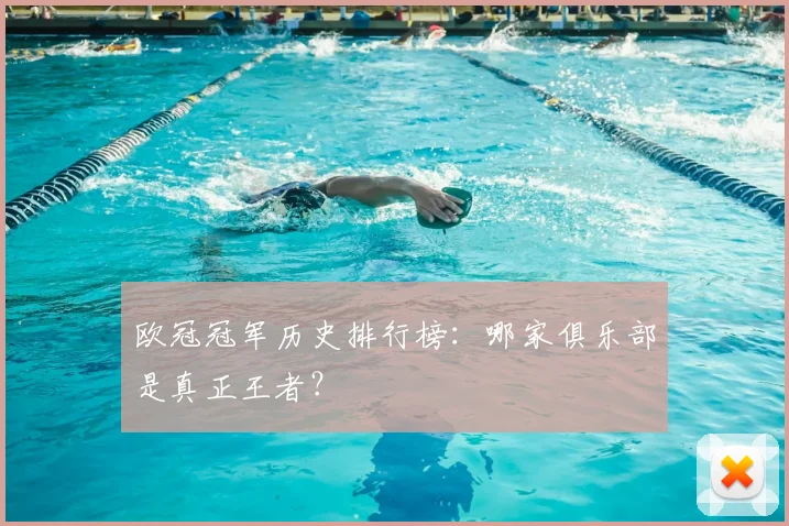 欧冠冠军历史排行榜:哪家俱乐部是真正王者?