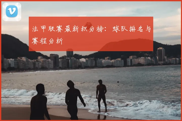 法甲联赛最新积分榜:球队排名与赛程分析