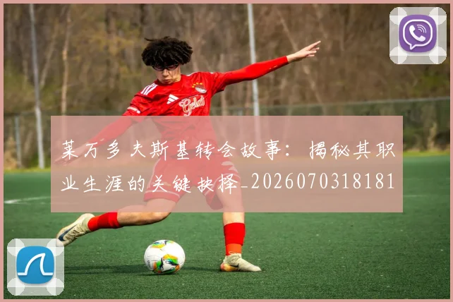 莱万多夫斯基转会故事:揭秘其职业生涯的关键抉择_20260703181811