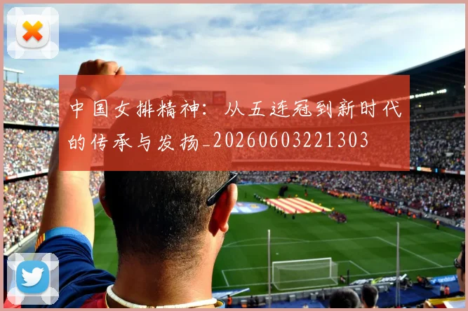 中国女排精神:从五连冠到新时代的传承与发扬_20260603221303