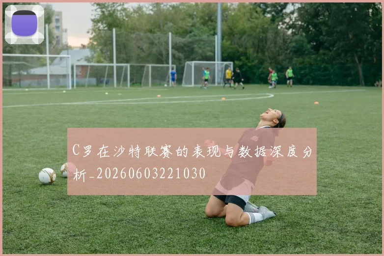 C罗在沙特联赛的表现与数据深度分析_20260603221030