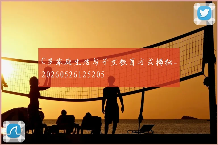C罗家庭生活与子女教育方式揭秘_20260526125205