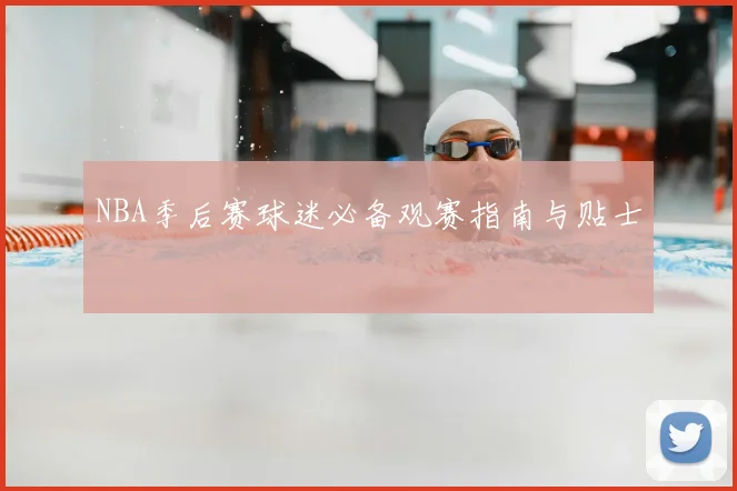 NBA季后赛球迷必备观赛指南与贴士