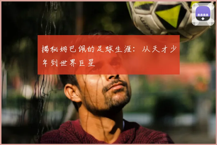 揭秘姆巴佩的足球生涯:从天才少年到世界巨星