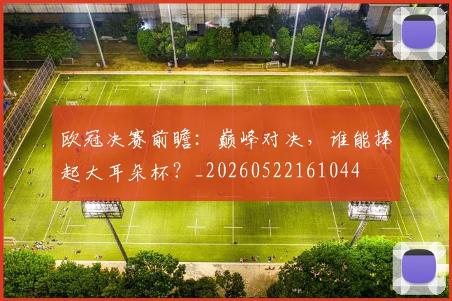 欧冠决赛前瞻:巅峰对决,谁能捧起大耳朵杯?_20260522161044