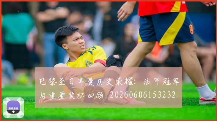 巴黎圣日耳曼历史荣耀：法甲冠军与重要奖杯回顾_20260606153232