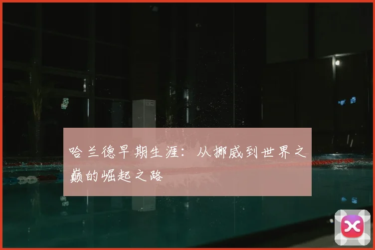 哈兰德早期生涯:从挪威到世界之巅的崛起之路