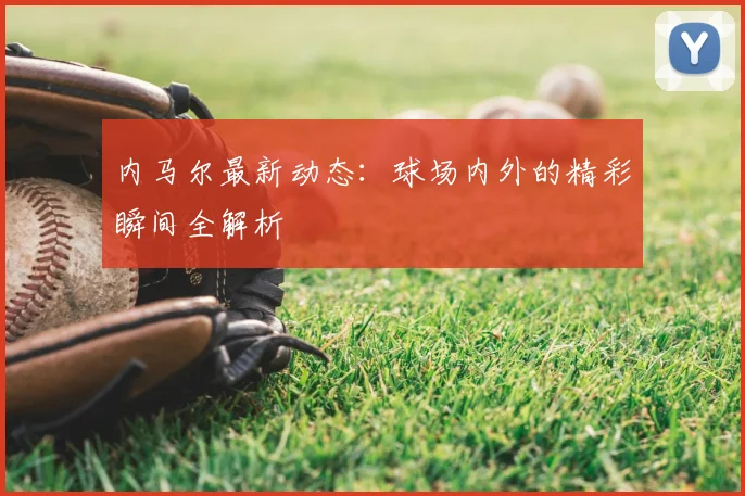 内马尔最新动态:球场内外的精彩瞬间全解析