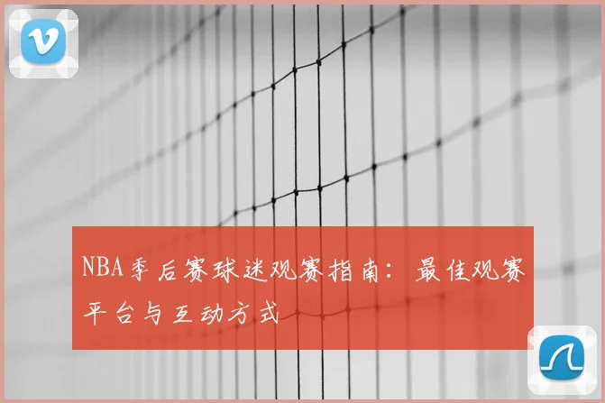 NBA季后赛球迷观赛指南:最佳观赛平台与互动方式