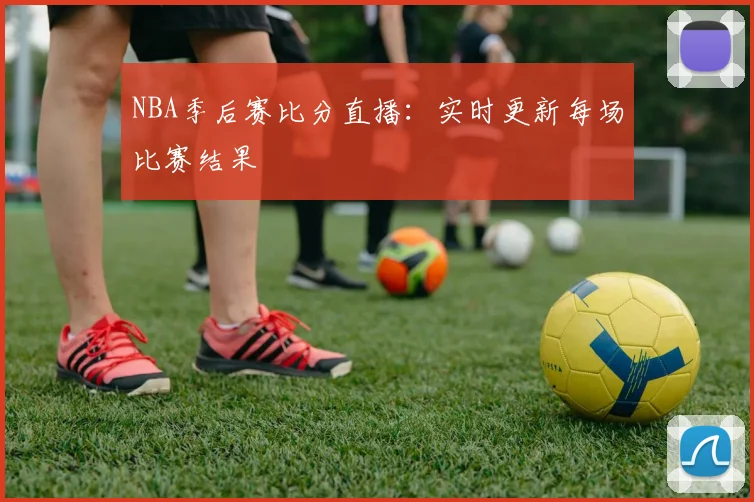 NBA季后赛比分直播：实时更新每场比赛结果