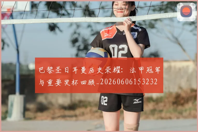巴黎圣日耳曼历史荣耀：法甲冠军与重要奖杯回顾_20260606153232