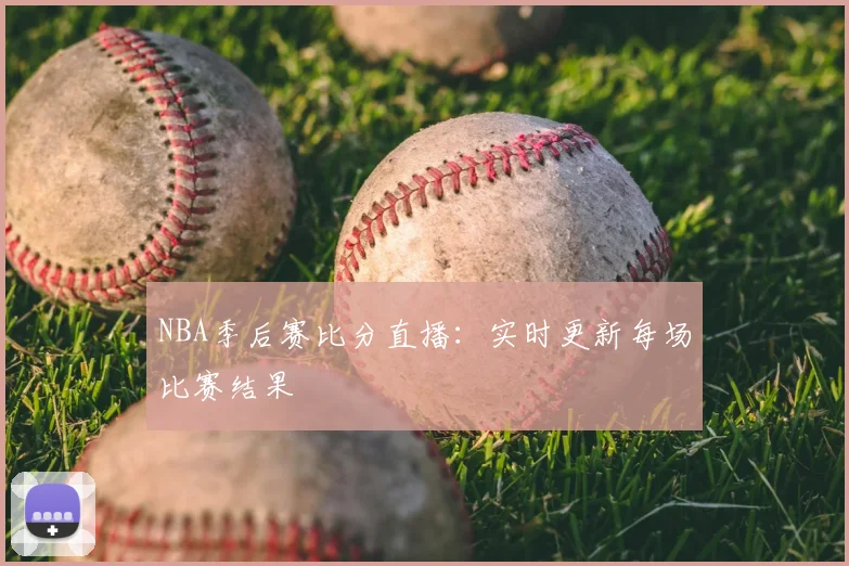 NBA季后赛比分直播：实时更新每场比赛结果