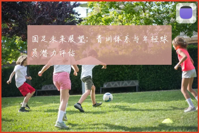 国足未来展望:青训体系与年轻球员潜力评估
