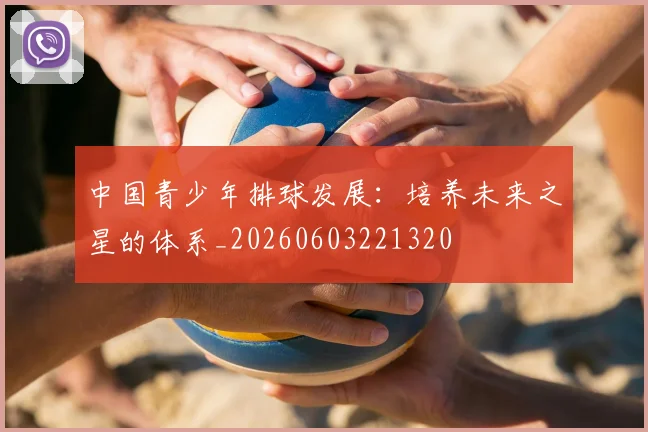 中国青少年排球发展：培养未来之星的体系_20260603221320