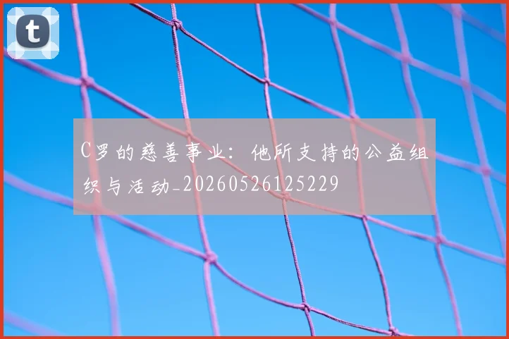 C罗的慈善事业:他所支持的公益组织与活动_20260526125229