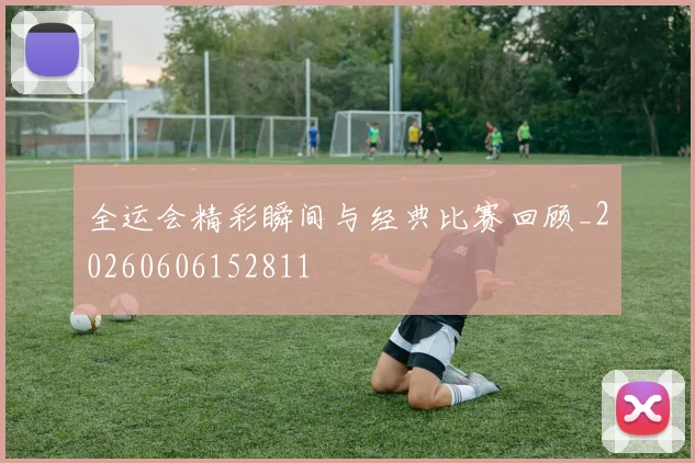 全运会精彩瞬间与经典比赛回顾_20260606152811
