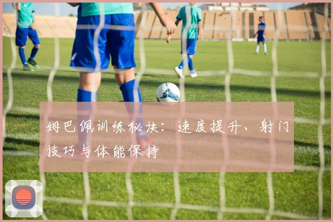 姆巴佩训练秘诀:速度提升、射门技巧与体能保持