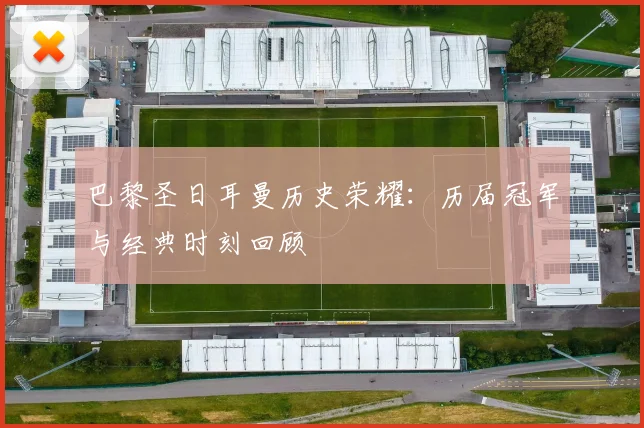 巴黎圣日耳曼历史荣耀：历届冠军与经典时刻回顾