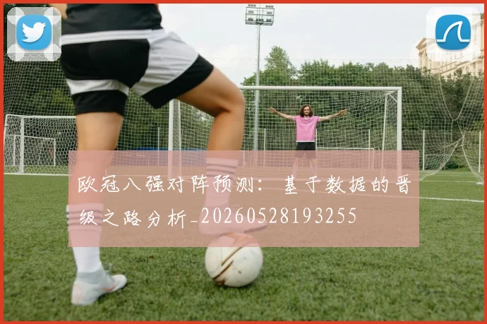 欧冠八强对阵预测:基于数据的晋级之路分析_20260528193255