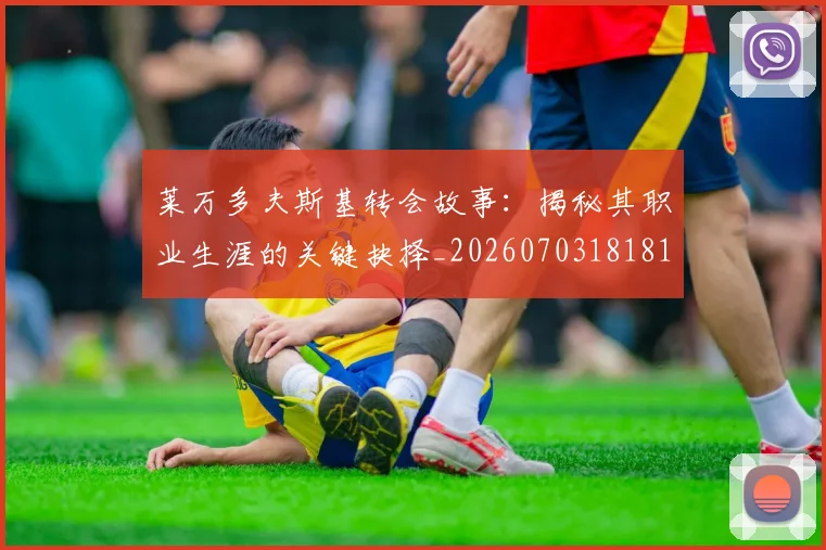 莱万多夫斯基转会故事:揭秘其职业生涯的关键抉择_20260703181811