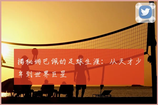揭秘姆巴佩的足球生涯:从天才少年到世界巨星